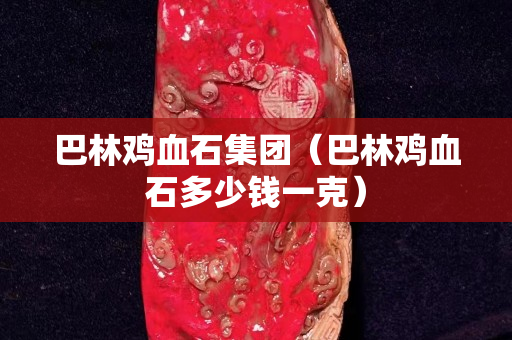 巴林鸡血石集团（巴林鸡血石多少钱一克）