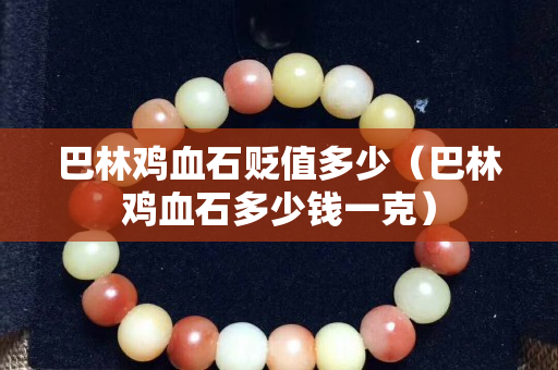 巴林鸡血石贬值多少（巴林鸡血石多少钱一克）