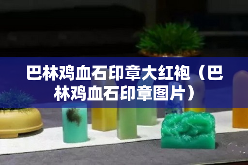 巴林鸡血石印章大红袍（巴林鸡血石印章图片）