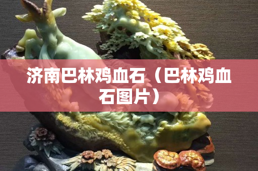 济南巴林鸡血石（巴林鸡血石图片）