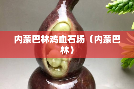 内蒙巴林鸡血石场（内蒙巴林）
