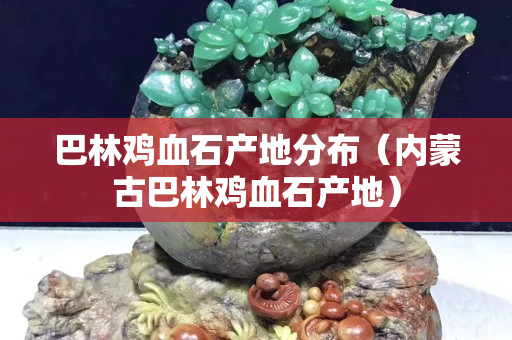 巴林鸡血石产地分布（内蒙古巴林鸡血石产地）