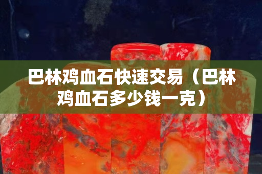 巴林鸡血石快速交易（巴林鸡血石多少钱一克）