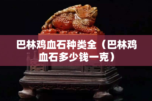 巴林鸡血石种类全（巴林鸡血石多少钱一克）