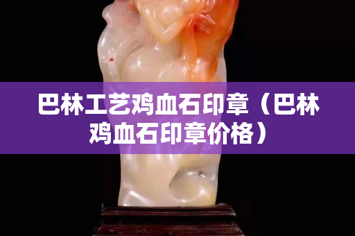 巴林工艺鸡血石印章（巴林鸡血石印章价格）