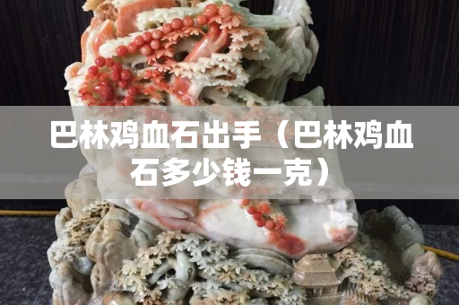 巴林鸡血石出手（巴林鸡血石多少钱一克）