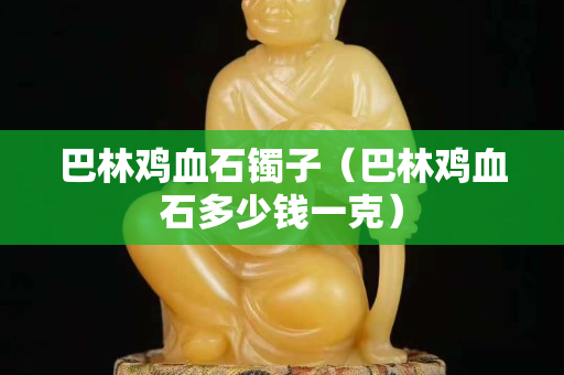 巴林鸡血石镯子（巴林鸡血石多少钱一克）