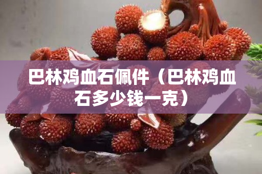 巴林鸡血石佩件（巴林鸡血石多少钱一克）