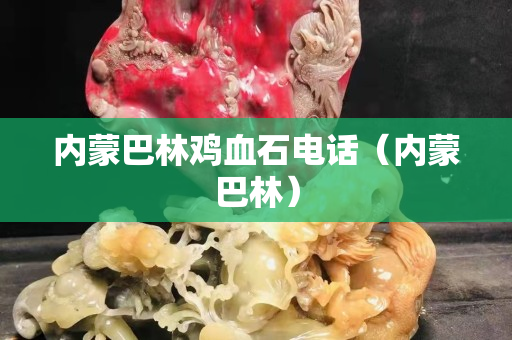 内蒙巴林鸡血石电话（内蒙巴林）