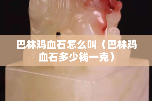 巴林鸡血石怎么叫（巴林鸡血石多少钱一克）
