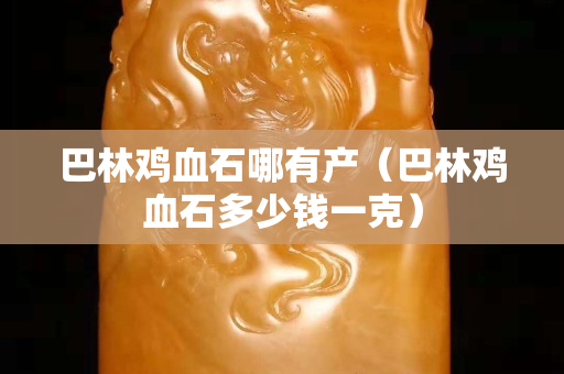 巴林鸡血石哪有产（巴林鸡血石多少钱一克）