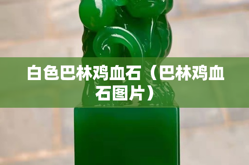 白色巴林鸡血石（巴林鸡血石图片）