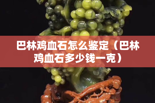 巴林鸡血石怎么鉴定（巴林鸡血石多少钱一克）