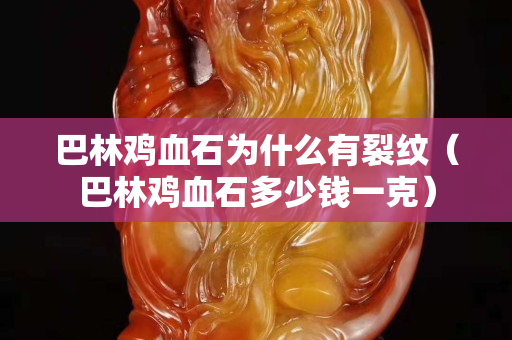 巴林鸡血石为什么有裂纹（巴林鸡血石多少钱一克）