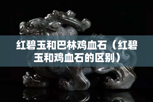 红碧玉和巴林鸡血石（红碧玉和鸡血石的区别）