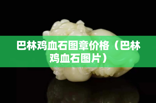 巴林鸡血石图章价格（巴林鸡血石图片）