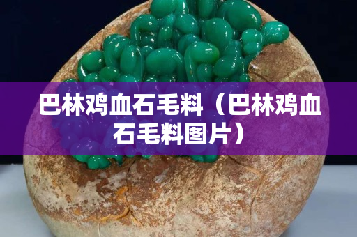 巴林鸡血石毛料（巴林鸡血石毛料图片）