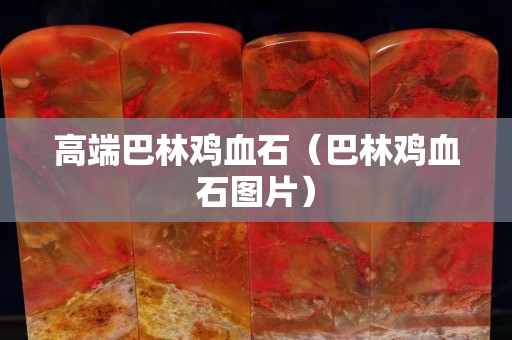 高端巴林鸡血石（巴林鸡血石图片）