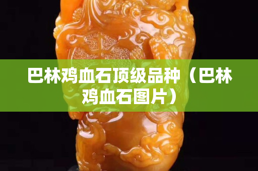 巴林鸡血石顶级品种（巴林鸡血石图片）