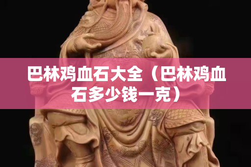 巴林鸡血石大全（巴林鸡血石多少钱一克）