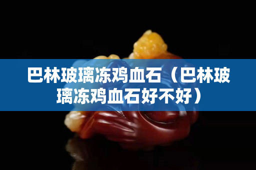 巴林玻璃冻鸡血石（巴林玻璃冻鸡血石好不好）