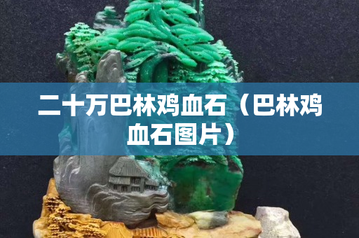 二十万巴林鸡血石（巴林鸡血石图片）