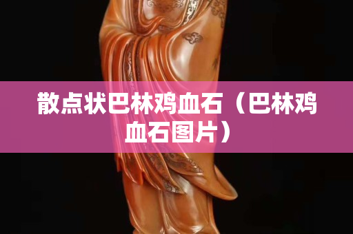 散点状巴林鸡血石（巴林鸡血石图片）