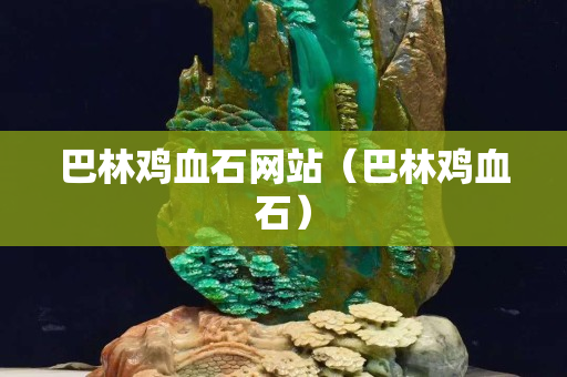 巴林鸡血石网站（巴林鸡血石）