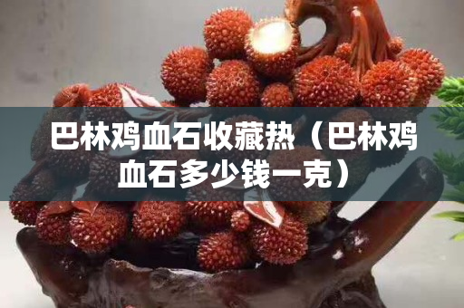 巴林鸡血石收藏热（巴林鸡血石多少钱一克）