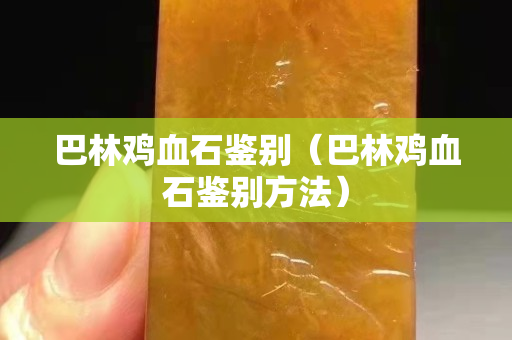 巴林鸡血石鉴别（巴林鸡血石鉴别方法）