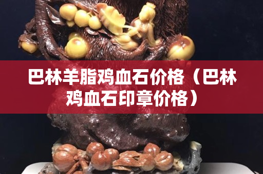 巴林羊脂鸡血石价格（巴林鸡血石印章价格）
