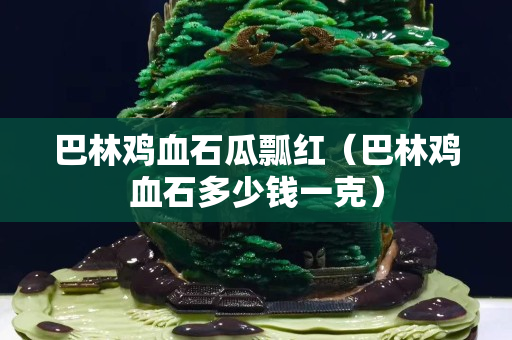 巴林鸡血石瓜瓢红（巴林鸡血石多少钱一克）