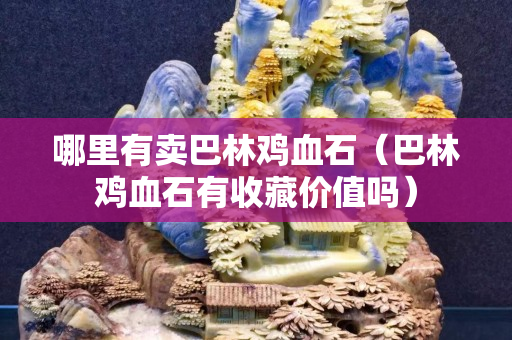 哪里有卖巴林鸡血石（巴林鸡血石有收藏价值吗）