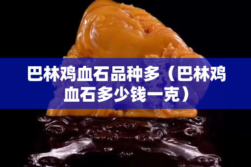 巴林鸡血石品种多（巴林鸡血石多少钱一克）