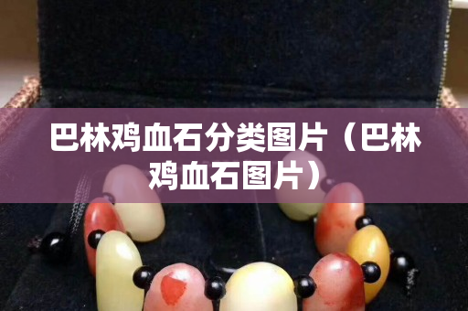巴林鸡血石分类图片（巴林鸡血石图片）