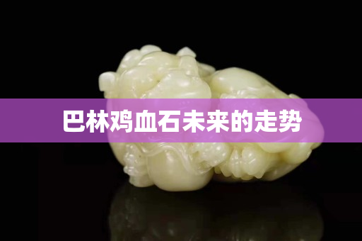 巴林鸡血石未来的走势