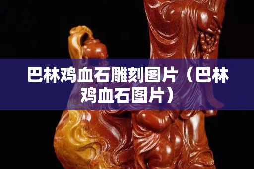 巴林鸡血石雕刻图片（巴林鸡血石图片）