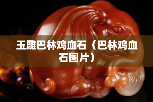 玉雕巴林鸡血石（巴林鸡血石图片）