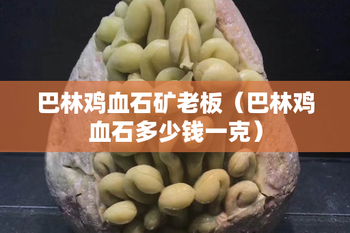 巴林鸡血石矿老板（巴林鸡血石多少钱一克）