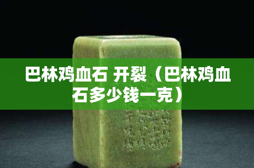 巴林鸡血石 开裂（巴林鸡血石多少钱一克）