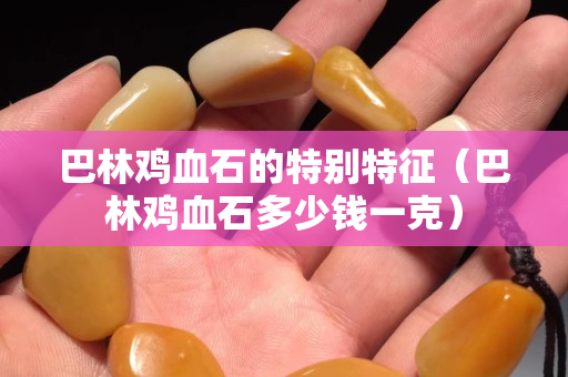 巴林鸡血石的特别特征（巴林鸡血石多少钱一克）