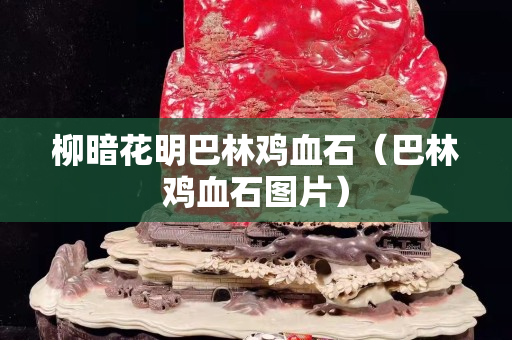 柳暗花明巴林鸡血石（巴林鸡血石图片）