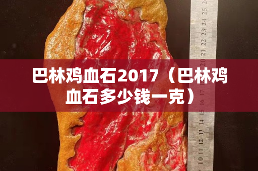 巴林鸡血石2017（巴林鸡血石多少钱一克）