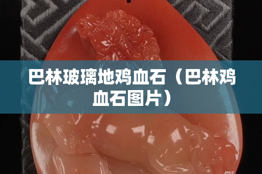 巴林玻璃地鸡血石（巴林鸡血石图片）