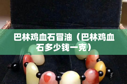 巴林鸡血石冒油（巴林鸡血石多少钱一克）