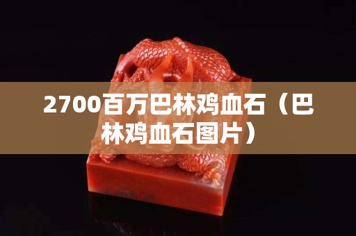 2700百万巴林鸡血石（巴林鸡血石图片）