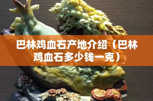巴林鸡血石产地介绍（巴林鸡血石多少钱一克）