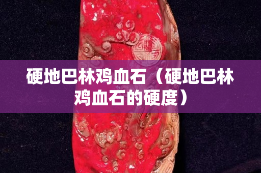 硬地巴林鸡血石（硬地巴林鸡血石的硬度）