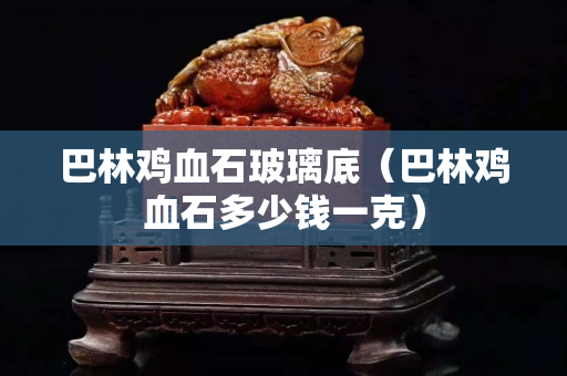 巴林鸡血石玻璃底（巴林鸡血石多少钱一克）
