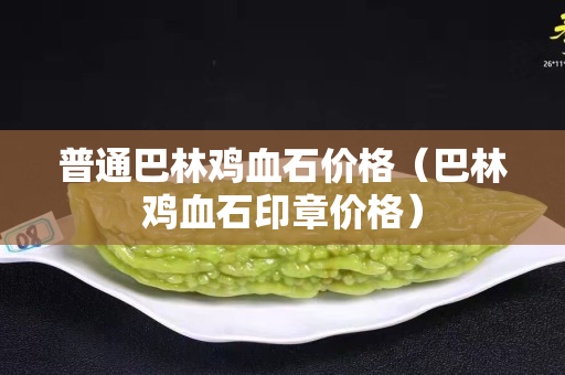 普通巴林鸡血石价格（巴林鸡血石印章价格）